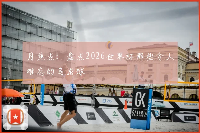 月焦点：盘点2026世界杯那些令人难忘的乌龙球