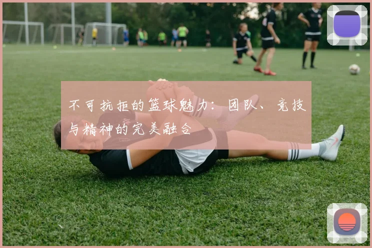 不可抗拒的篮球魅力：团队、竞技与精神的完美融合