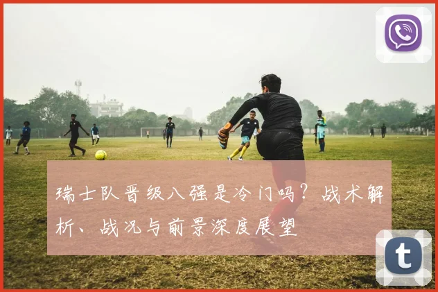 瑞士队晋级八强是冷门吗？战术解析、战况与前景深度展望