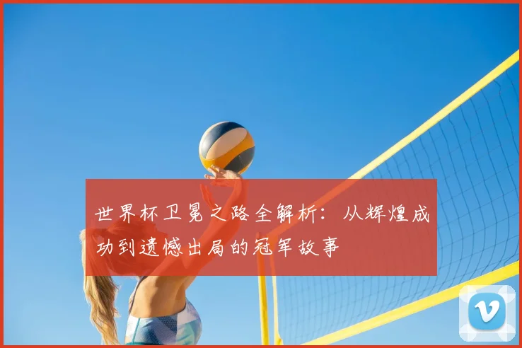 世界杯卫冕之路全解析：从辉煌成功到遗憾出局的冠军故事