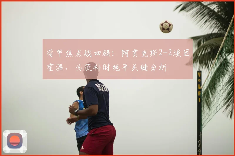 荷甲焦点战回顾：阿贾克斯2-2埃因霍温，戈茨补时绝平关键分析