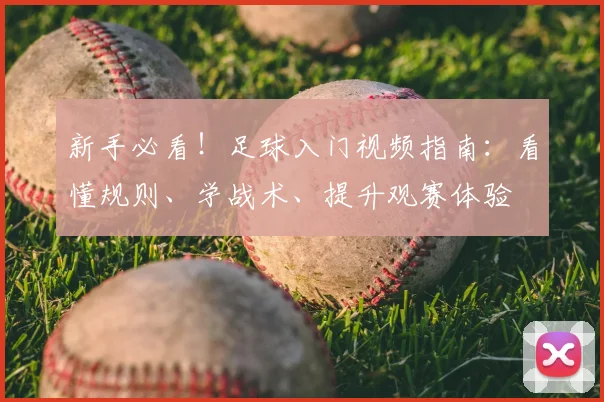 新手必看！足球入门视频指南：看懂规则、学战术、提升观赛体验
