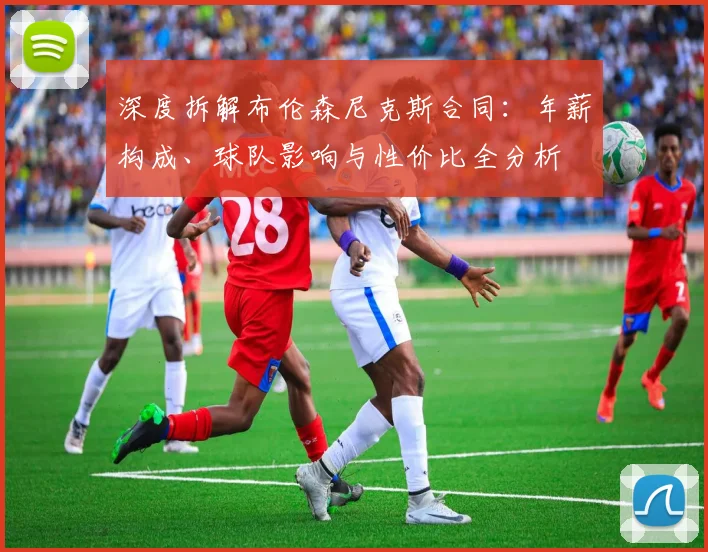 深度拆解布伦森尼克斯合同：年薪构成、球队影响与性价比全分析