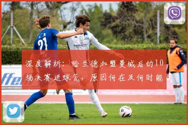 深度解析：哈兰德加盟曼城后的10场决赛进球荒，原因何在及何时能破？