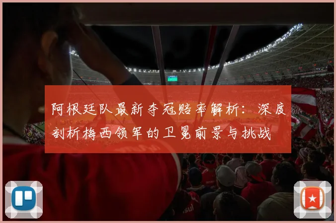 阿根廷队最新夺冠赔率解析：深度剖析梅西领军的卫冕前景与挑战