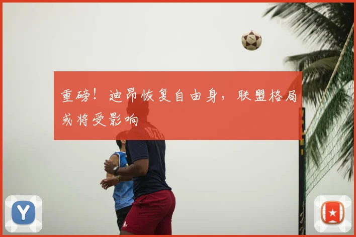 重磅！迪昂恢复自由身，联盟格局或将受影响
