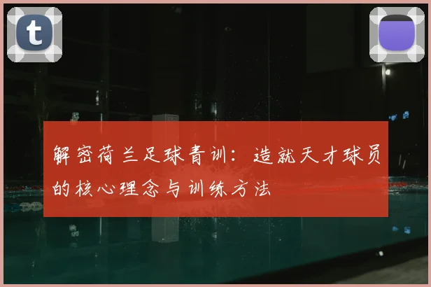 解密荷兰足球青训：造就天才球员的核心理念与训练方法