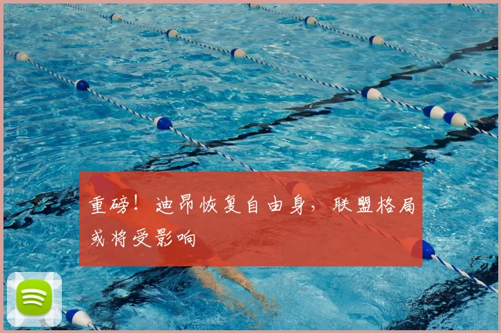 重磅!迪昂恢复自由身,联盟格局或将受影响