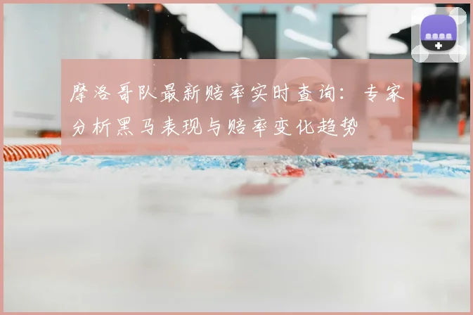 摩洛哥队最新赔率实时查询:专家分析黑马表现与赔率变化趋势