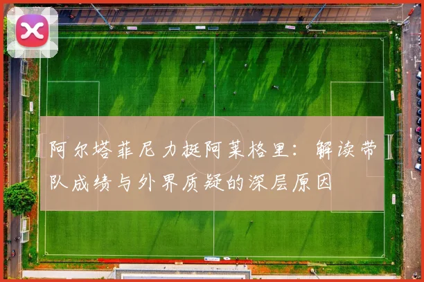 阿尔塔菲尼力挺阿莱格里：解读带队成绩与外界质疑的深层原因