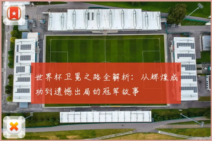 世界杯卫冕之路全解析：从辉煌成功到遗憾出局的冠军故事